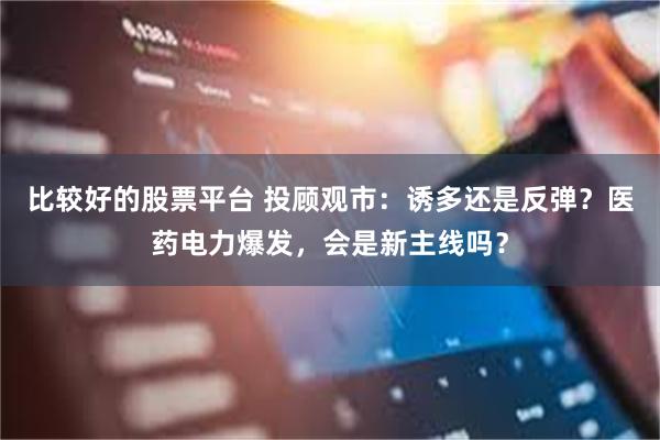 比较好的股票平台 投顾观市：诱多还是反弹？医药电力爆发，会是新主线吗？