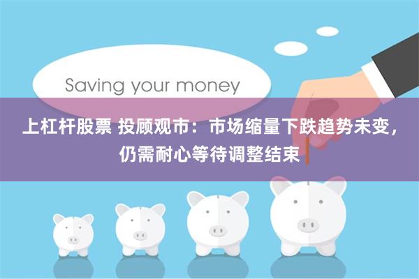 上杠杆股票 投顾观市：市场缩量下跌趋势未变，仍需耐心等待调整结束