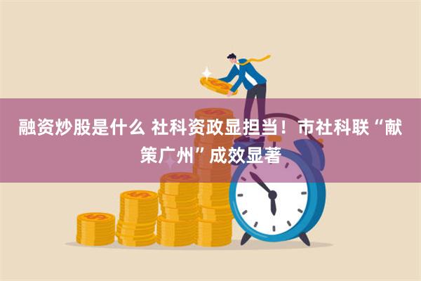 融资炒股是什么 社科资政显担当！市社科联“献策广州”成效显著