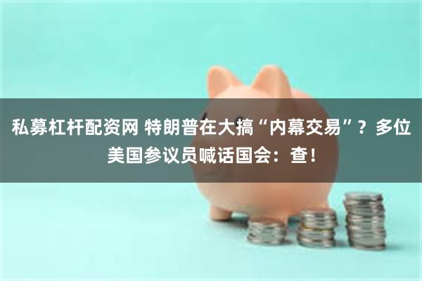 私募杠杆配资网 特朗普在大搞“内幕交易”？多位美国参议员喊话国会：查！
