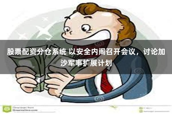 股票配资分仓系统 以安全内阁召开会议，讨论加沙军事扩展计划