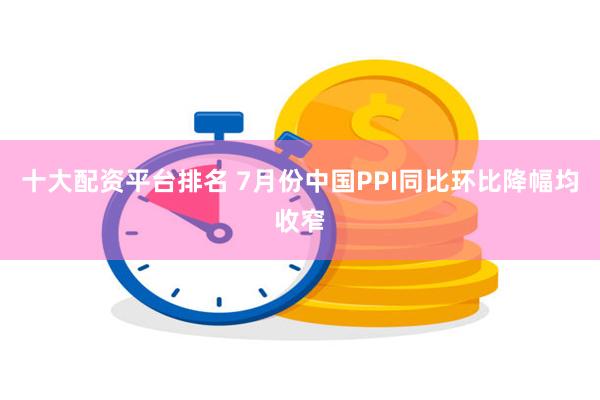 十大配资平台排名 7月份中国PPI同比环比降幅均收窄