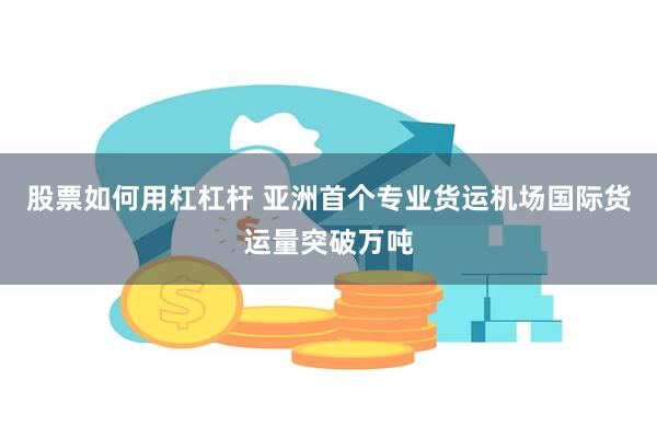 股票如何用杠杠杆 亚洲首个专业货运机场国际货运量突破万吨