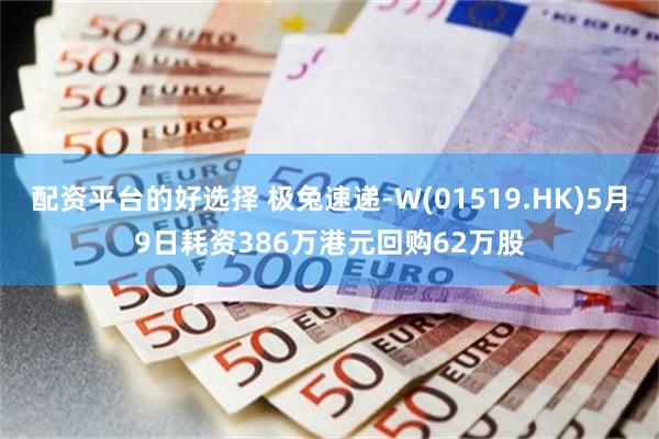 配资平台的好选择 极兔速递-W(01519.HK)5月9日耗资386万港元回购62万股