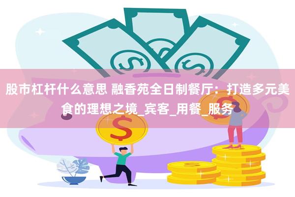 股市杠杆什么意思 融香苑全日制餐厅：打造多元美食的理想之境_宾客_用餐_服务