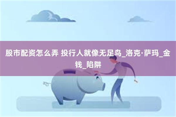 股市配资怎么弄 投行人就像无足鸟_洛克·萨玛_金钱_陷阱