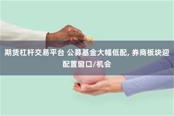 期货杠杆交易平台 公募基金大幅低配, 券商板块迎配置窗口/机会