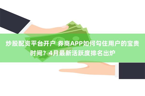 炒股配资平台开户 券商APP如何勾住用户的宝贵时间？4月最新活跃度排名出炉