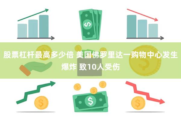 股票杠杆最高多少倍 美国佛罗里达一购物中心发生爆炸 致10人受伤