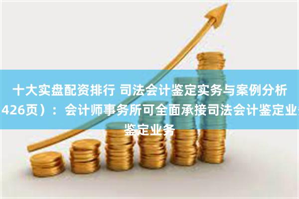 十大实盘配资排行 司法会计鉴定实务与案例分析（426页）：会计师事务所可全面承接司法会计鉴定业务