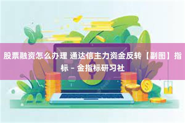 股票融资怎么办理 通达信主力资金反转【副图】指标 – 金指标研习社