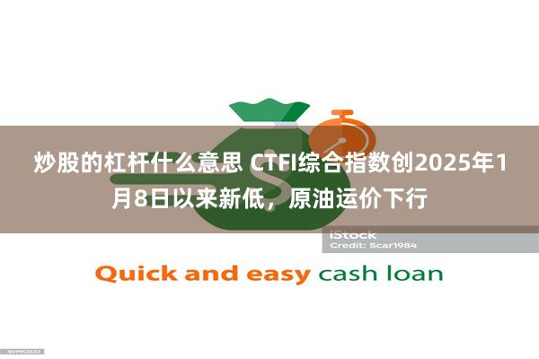 炒股的杠杆什么意思 CTFI综合指数创2025年1月8日以来新低，原油运价下行