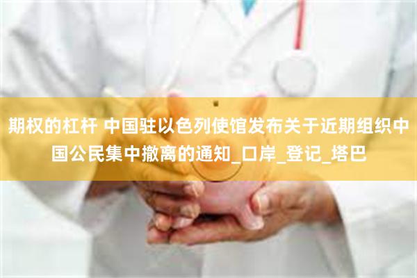 期权的杠杆 中国驻以色列使馆发布关于近期组织中国公民集中撤离的通知_口岸_登记_塔巴