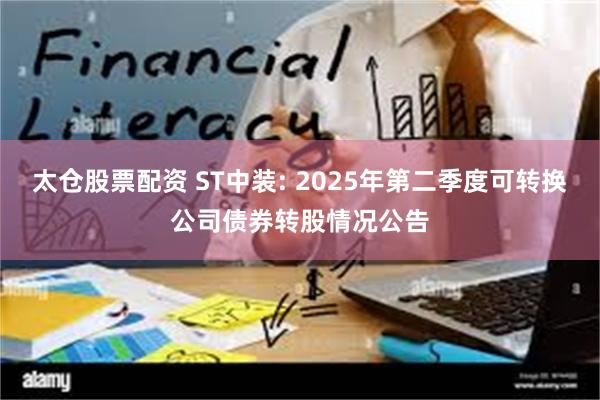 太仓股票配资 ST中装: 2025年第二季度可转换公司债券转股情况公告