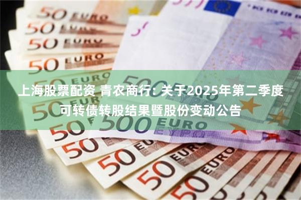 上海股票配资 青农商行: 关于2025年第二季度可转债转股结果暨股份变动公告