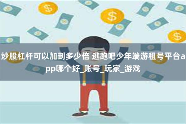 炒股杠杆可以加到多少倍 逃跑吧少年端游租号平台app哪个好_账号_玩家_游戏