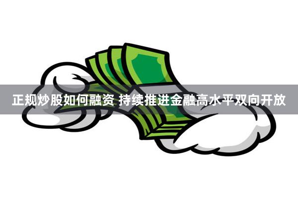正规炒股如何融资 持续推进金融高水平双向开放