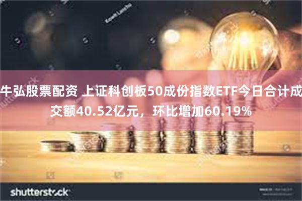 牛弘股票配资 上证科创板50成份指数ETF今日合计成交额40.52亿元，环比增加60.19%