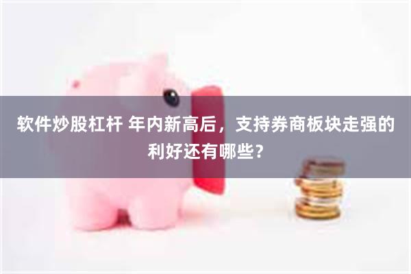 软件炒股杠杆 年内新高后，支持券商板块走强的利好还有哪些？