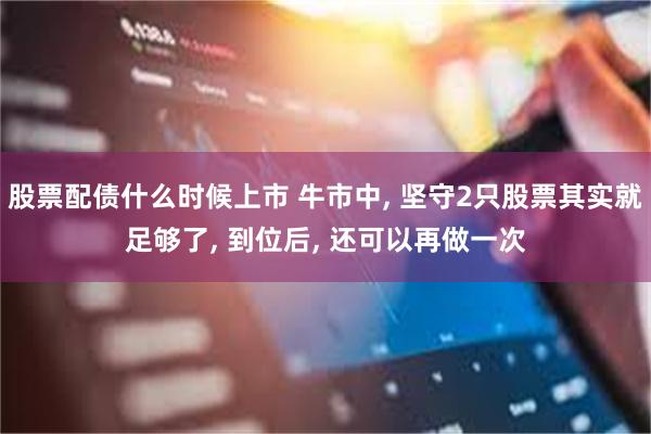 股票配债什么时候上市 牛市中, 坚守2只股票其实就足够了, 到位后, 还可以再做一次