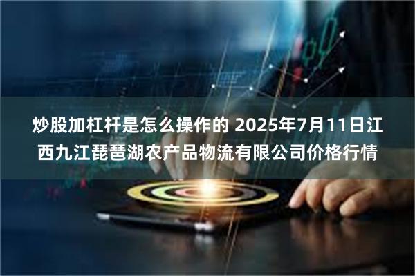 炒股加杠杆是怎么操作的 2025年7月11日江西九江琵琶湖农产品物流有限公司价格行情