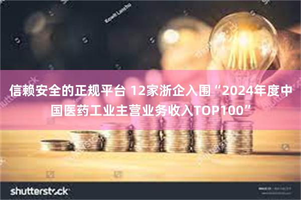 信赖安全的正规平台 12家浙企入围“2024年度中国医药工业主营业务收入TOP100”
