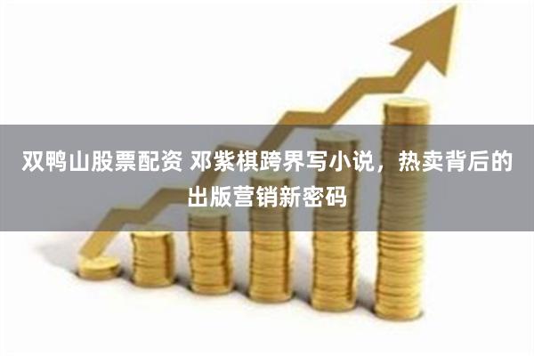 双鸭山股票配资 邓紫棋跨界写小说，热卖背后的出版营销新密码