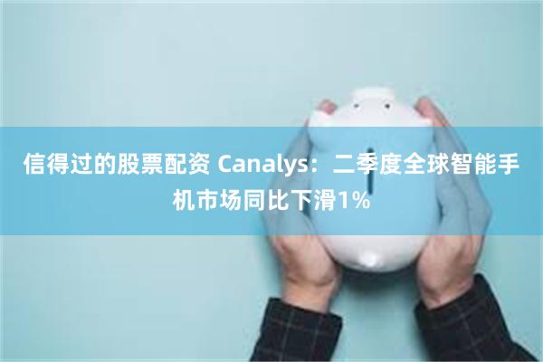 信得过的股票配资 Canalys：二季度全球智能手机市场同比下滑1%
