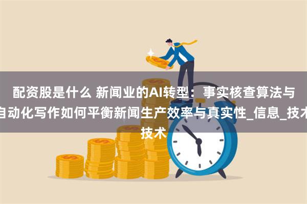 配资股是什么 新闻业的AI转型：事实核查算法与自动化写作如何平衡新闻生产效率与真实性_信息_技术
