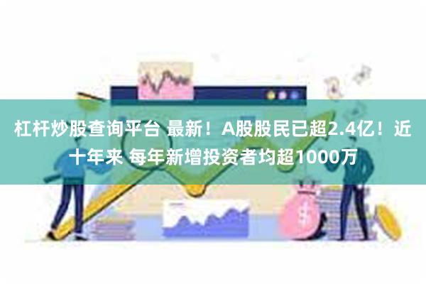 杠杆炒股查询平台 最新！A股股民已超2.4亿！近十年来 每年新增投资者均超1000万