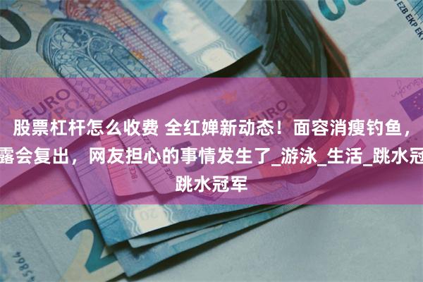 股票杠杆怎么收费 全红婵新动态！面容消瘦钓鱼，透露会复出，网友担心的事情发生了_游泳_生活_跳水冠军