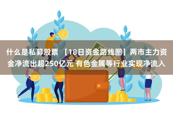 什么是私募股票 【18日资金路线图】两市主力资金净流出超250亿元 有色金属等行业实现净流入