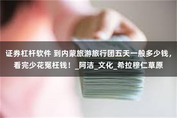证券杠杆软件 到内蒙旅游旅行团五天一般多少钱，看完少花冤枉钱！_阿洁_文化_希拉穆仁草原