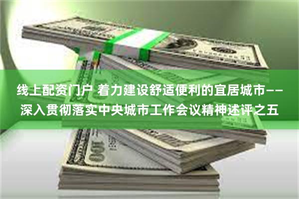 线上配资门户 着力建设舒适便利的宜居城市——深入贯彻落实中央城市工作会议精神述评之五