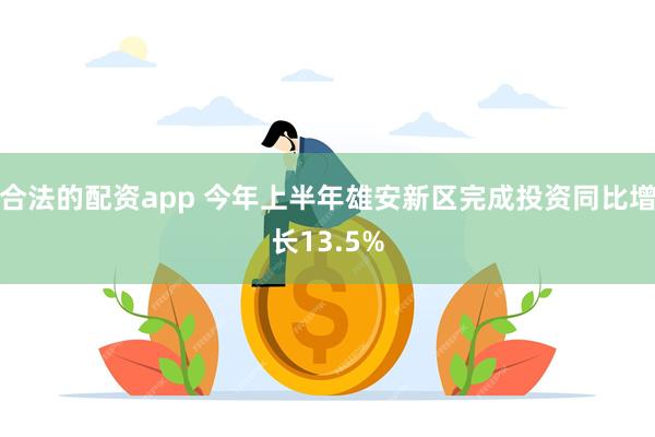 合法的配资app 今年上半年雄安新区完成投资同比增长13.5%