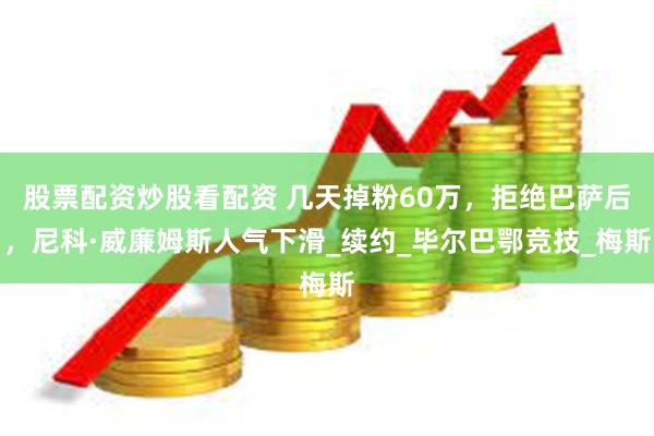 股票配资炒股看配资 几天掉粉60万，拒绝巴萨后，尼科·威廉姆斯人气下滑_续约_毕尔巴鄂竞技_梅斯