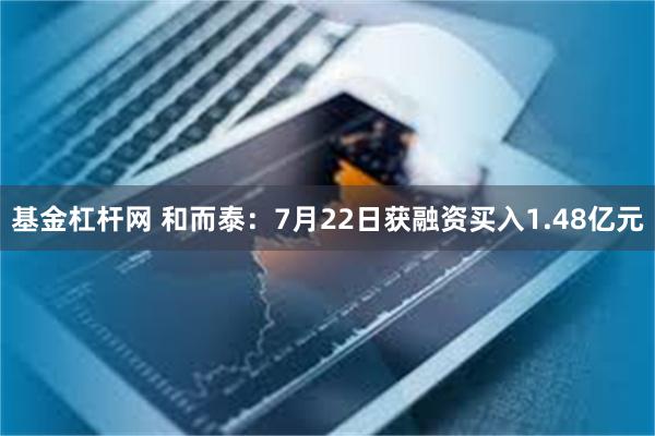 基金杠杆网 和而泰：7月22日获融资买入1.48亿元