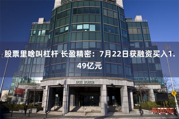 股票里啥叫杠杆 长盈精密：7月22日获融资买入1.49亿元