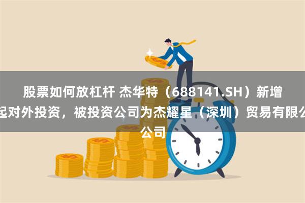 股票如何放杠杆 杰华特（688141.SH）新增一起对外投资，被投资公司为杰耀星（深圳）贸易有限公司