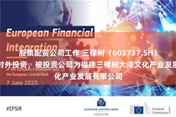 股票配资公司工作 三棵树（603737.SH）新增一起对外投资，被投资公司为福建三棵树大漆文化产业发展有限公司