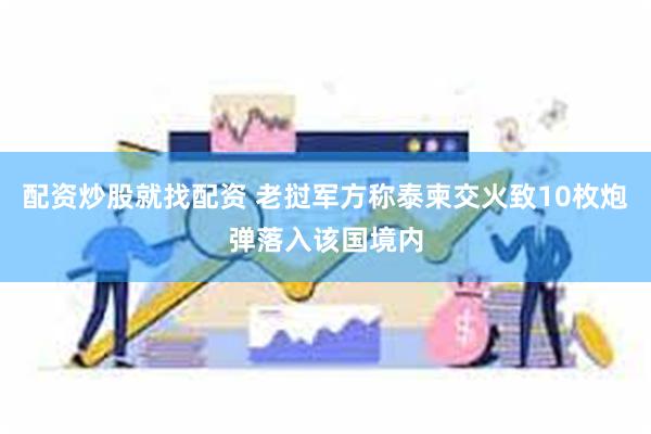 配资炒股就找配资 老挝军方称泰柬交火致10枚炮弹落入该国境内