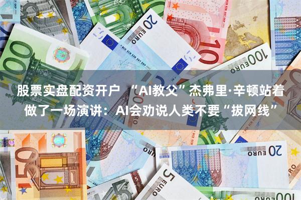 股票实盘配资开户  “AI教父”杰弗里·辛顿站着做了一场演讲：AI会劝说人类不要“拔网线”
