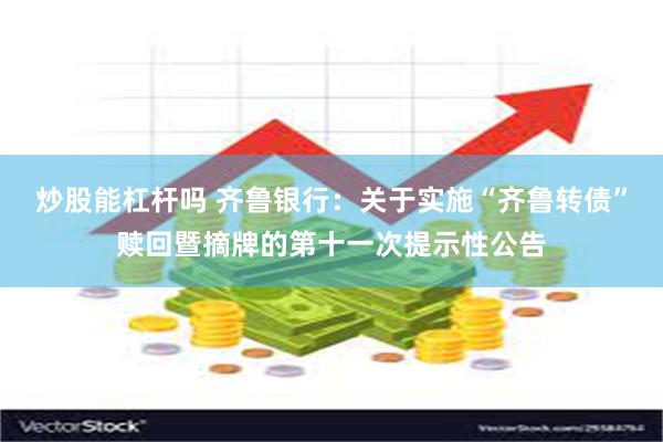 炒股能杠杆吗 齐鲁银行：关于实施“齐鲁转债”赎回暨摘牌的第十一次提示性公告