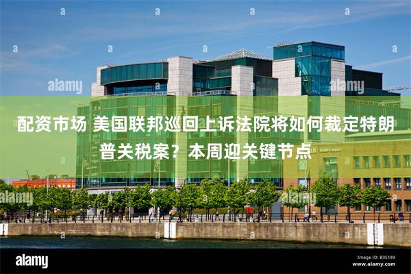 配资市场 美国联邦巡回上诉法院将如何裁定特朗普关税案？本周迎关键节点