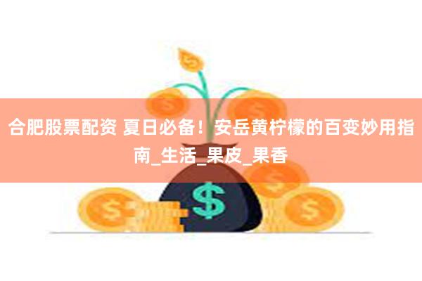 合肥股票配资 夏日必备！安岳黄柠檬的百变妙用指南_生活_果皮_果香