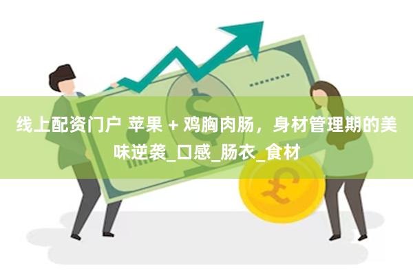 线上配资门户 苹果 + 鸡胸肉肠，身材管理期的美味逆袭_口感_肠衣_食材