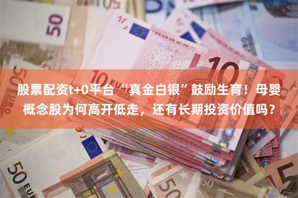 股票配资t+0平台 “真金白银”鼓励生育！母婴概念股为何高开低走，还有长期投资价值吗？