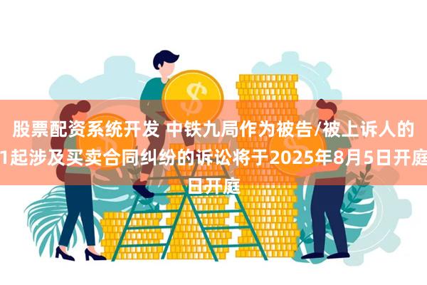 股票配资系统开发 中铁九局作为被告/被上诉人的1起涉及买卖合同纠纷的诉讼将于2025年8月5日开庭