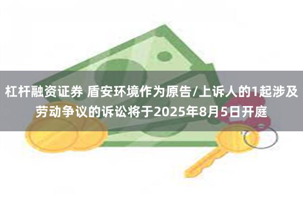 杠杆融资证券 盾安环境作为原告/上诉人的1起涉及劳动争议的诉讼将于2025年8月5日开庭