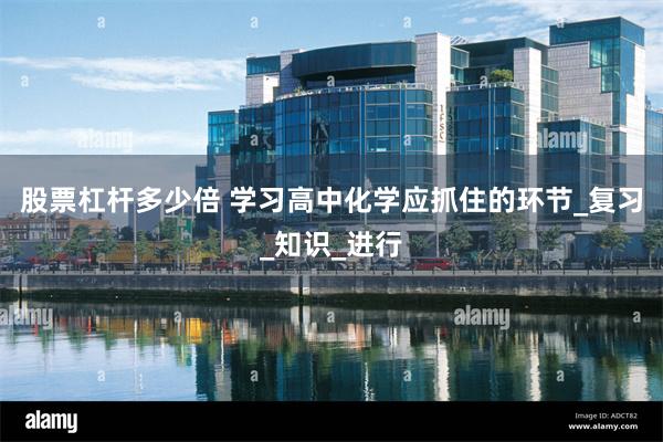 股票杠杆多少倍 学习高中化学应抓住的环节_复习_知识_进行